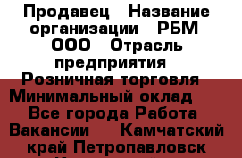 Продавец › Название организации ­ РБМ, ООО › Отрасль предприятия ­ Розничная торговля › Минимальный оклад ­ 1 - Все города Работа » Вакансии   . Камчатский край,Петропавловск-Камчатский г.